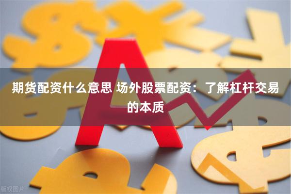 期货配资什么意思 场外股票配资：了解杠杆交易的本质