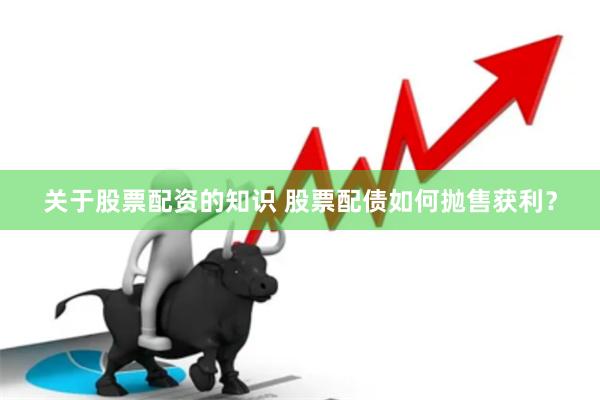 关于股票配资的知识 股票配债如何抛售获利？