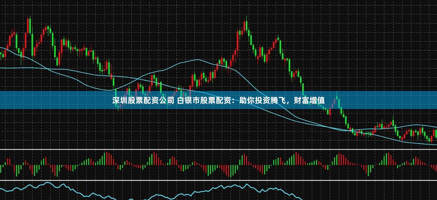 深圳股票配资公司 白银市股票配资：助你投资腾飞，财富增值