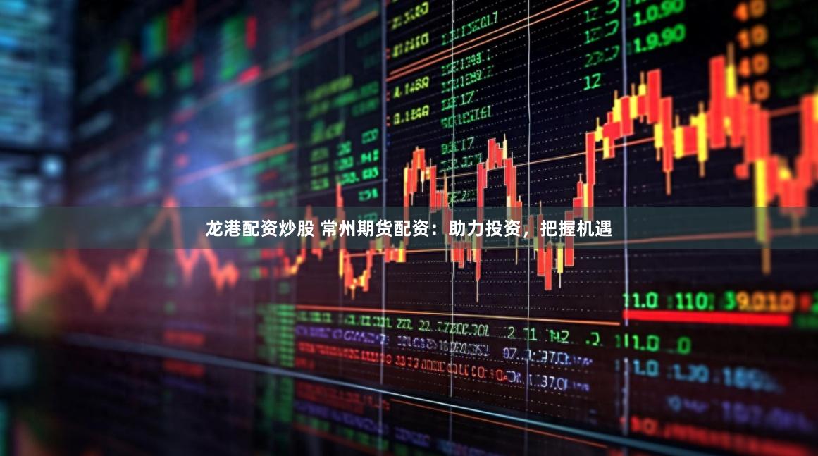 龙港配资炒股 常州期货配资：助力投资，把握机遇