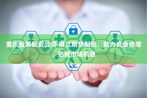 重庆股票配资公司 镇江期货配资：助力资金倍增，把握市场机遇