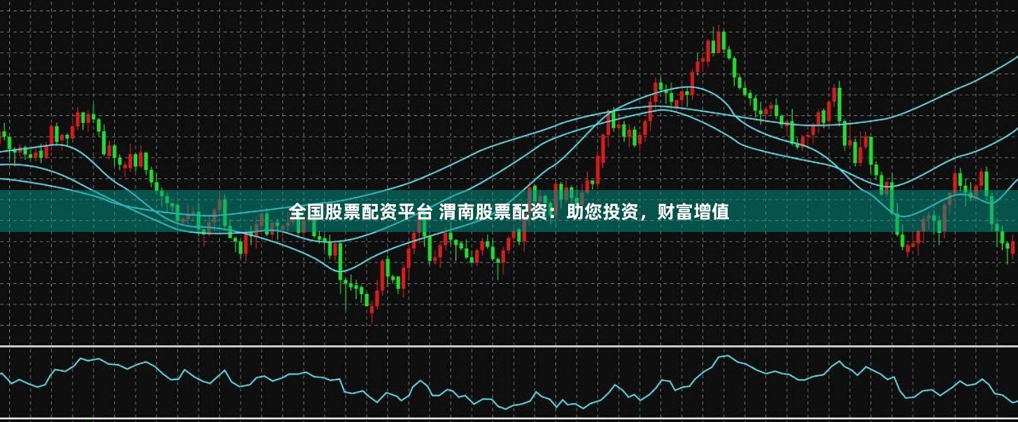 全国股票配资平台 渭南股票配资：助您投资，财富增值