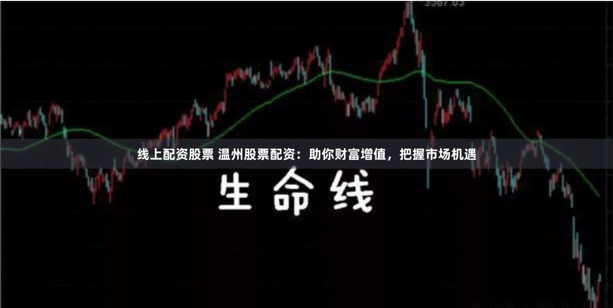 线上配资股票 温州股票配资：助你财富增值，把握市场机遇