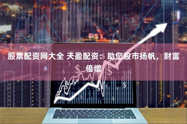 股票配资网大全 天盈配资：助您股市扬帆，财富倍增