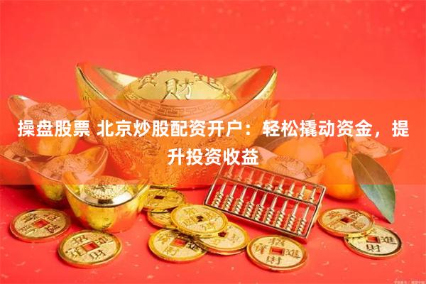 操盘股票 北京炒股配资开户：轻松撬动资金，提升投资收益