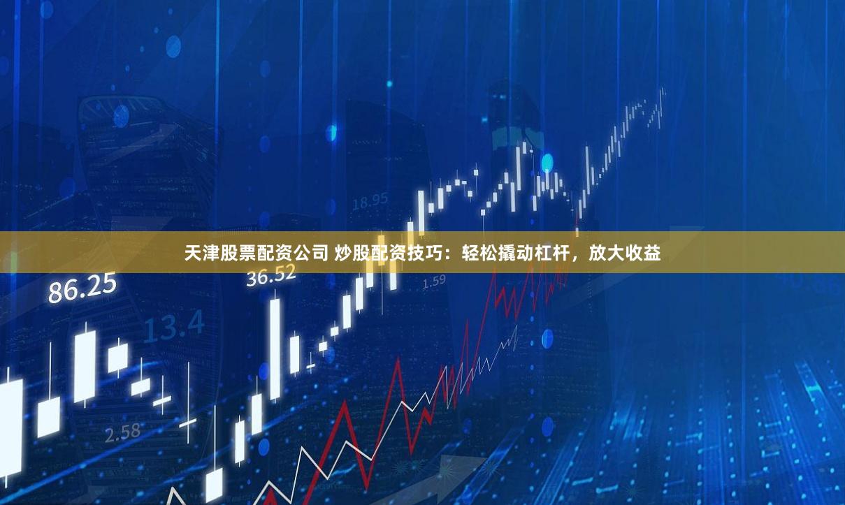 天津股票配资公司 炒股配资技巧：轻松撬动杠杆，放大收益