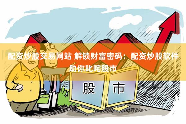 配资炒股交易网站 解锁财富密码：配资炒股软件助你叱咤股市