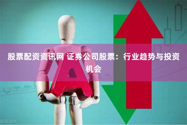 股票配资资讯网 证券公司股票：行业趋势与投资机会