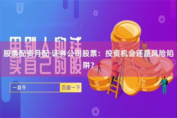 股票配资月配 证券公司股票：投资机会还是风险陷阱？