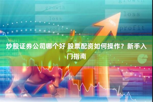 炒股证券公司哪个好 股票配资如何操作？新手入门指南