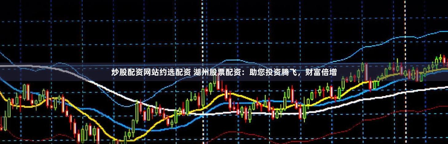 炒股配资网站约选配资 湖州股票配资：助您投资腾飞，财富倍增