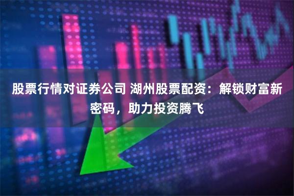 股票行情对证券公司 湖州股票配资:解锁财富新密码,助力投资腾飞