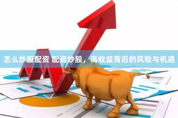 怎么炒股配资 配资炒股，高收益背后的风险与机遇