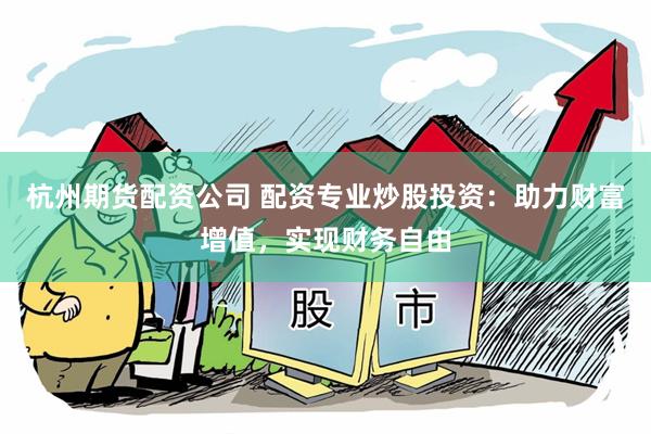 杭州期货配资公司 配资专业炒股投资：助力财富增值，实现财务自由