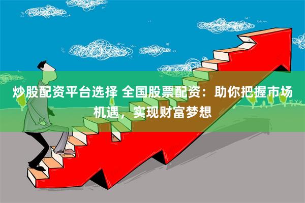炒股配资平台选择 全国股票配资：助你把握市场机遇，实现财富梦想
