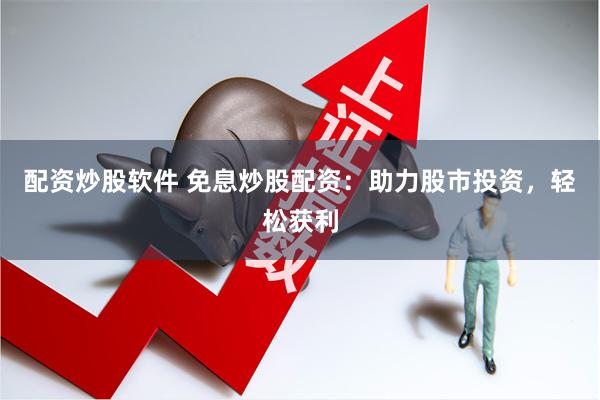 配资炒股软件 免息炒股配资：助力股市投资，轻松获利