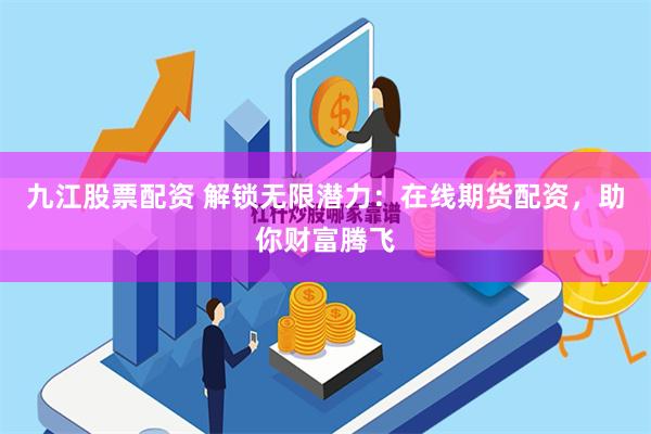 九江股票配资 解锁无限潜力：在线期货配资，助你财富腾飞