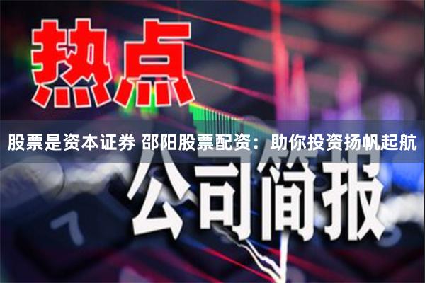 股票是资本证券 邵阳股票配资：助你投资扬帆起航