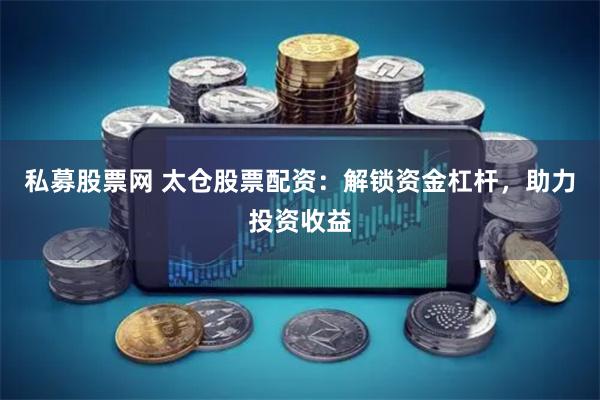 私募股票网 太仓股票配资：解锁资金杠杆，助力投资收益