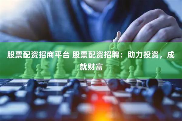 股票配资招商平台 股票配资招聘：助力投资，成就财富