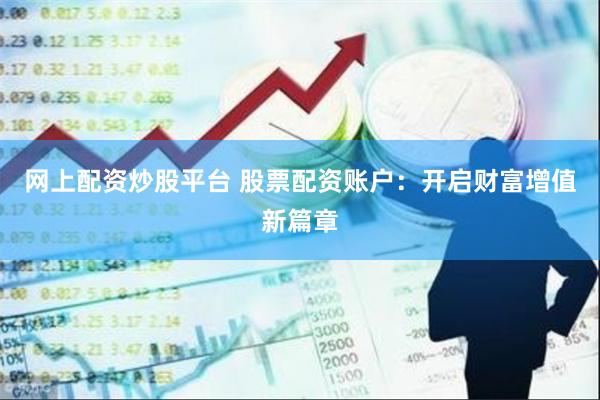 网上配资炒股平台 股票配资账户：开启财富增值新篇章