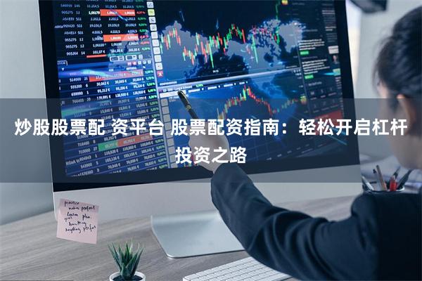 炒股股票配 资平台 股票配资指南：轻松开启杠杆投资之路