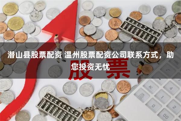 潜山县股票配资 温州股票配资公司联系方式，助您投资无忧