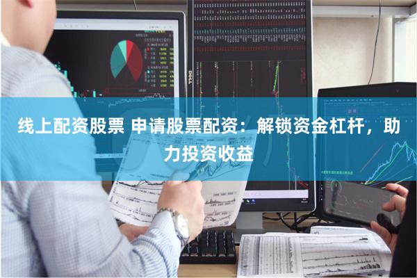 线上配资股票 申请股票配资：解锁资金杠杆，助力投资收益