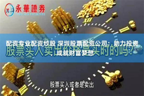 配资专业配资炒股 深圳股票配资公司：助力投资，成就财富梦想