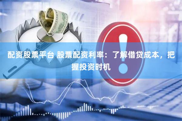 配资股票平台 股票配资利率：了解借贷成本，把握投资时机