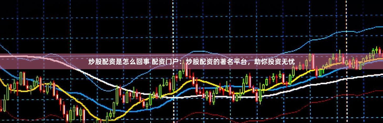 炒股配资是怎么回事 配资门户：炒股配资的著名平台，助你投资无忧
