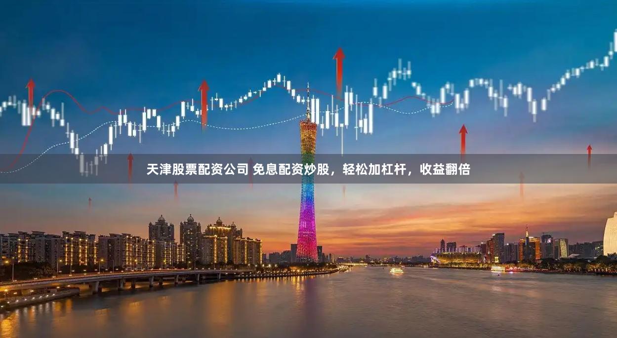 天津股票配资公司 免息配资炒股，轻松加杠杆，收益翻倍