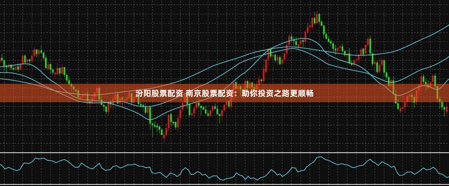 汾阳股票配资 南京股票配资：助你投资之路更顺畅