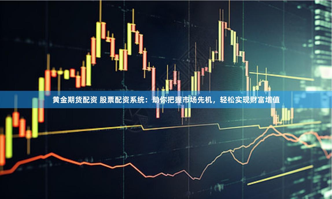 黄金期货配资 股票配资系统：助你把握市场先机，轻松实现财富增值