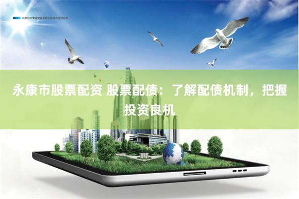 永康市股票配资 股票配债：了解配债机制，把握投资良机