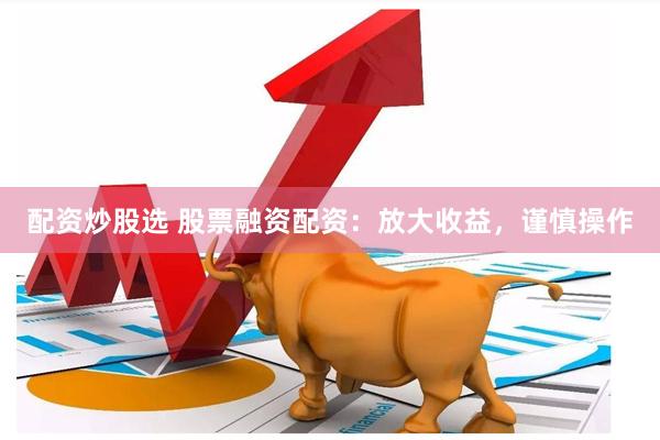 配资炒股选 股票融资配资：放大收益，谨慎操作