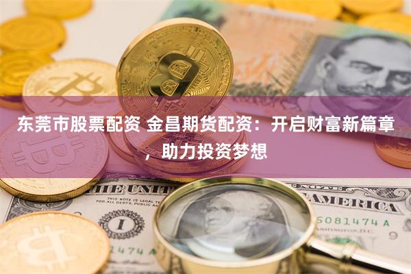 东莞市股票配资 金昌期货配资：开启财富新篇章，助力投资梦想