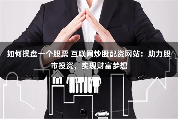 如何操盘一个股票 互联网炒股配资网站：助力股市投资，实现财富梦想