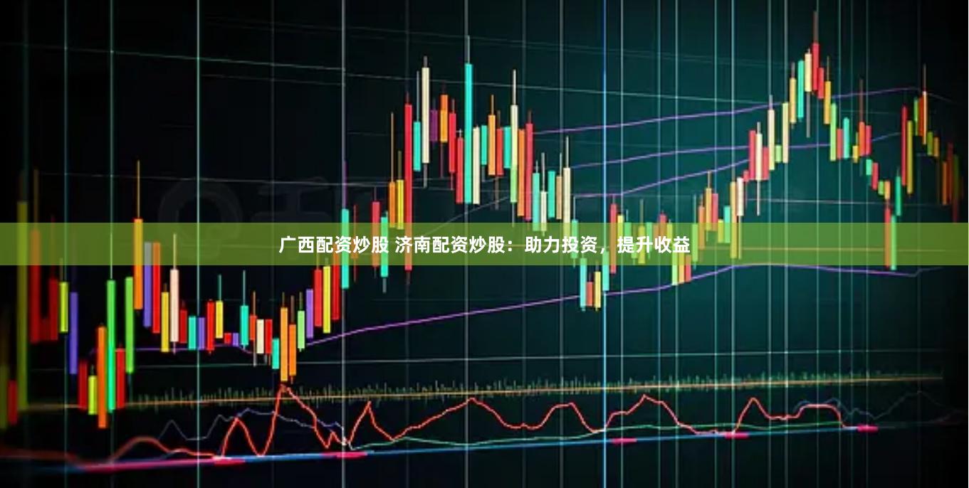 广西配资炒股 济南配资炒股：助力投资，提升收益