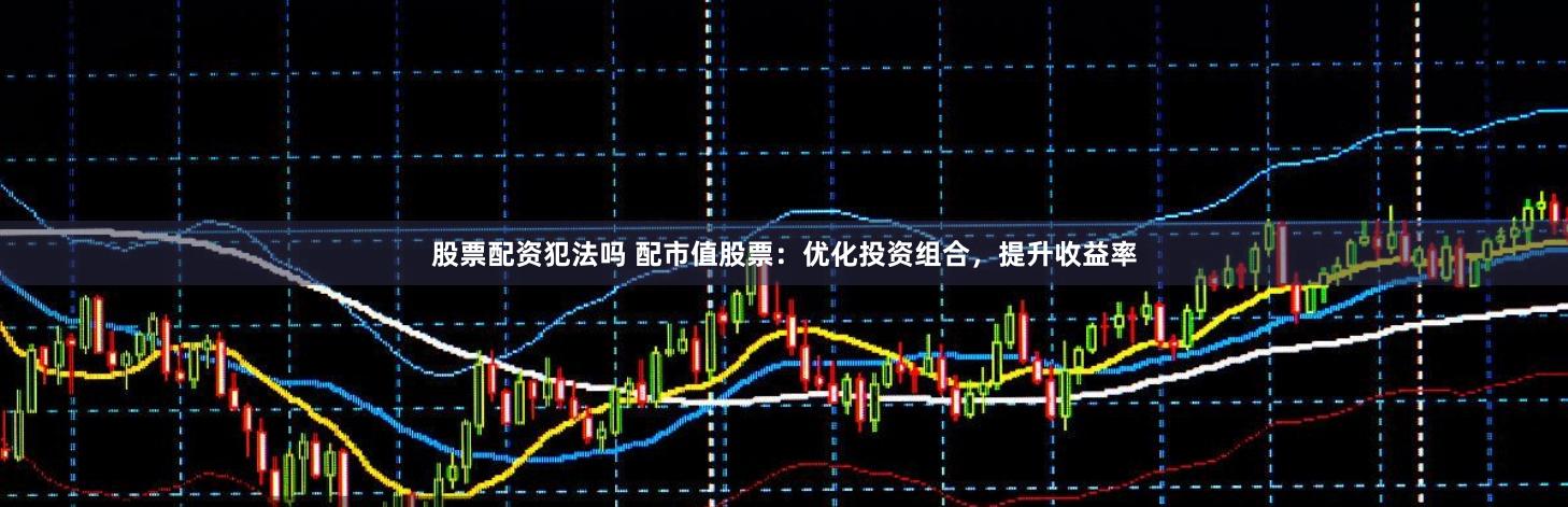股票配资犯法吗 配市值股票：优化投资组合，提升收益率