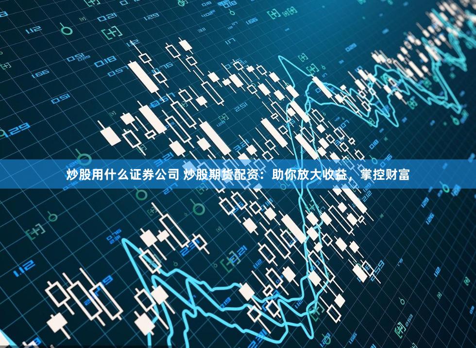 炒股用什么证券公司 炒股期货配资：助你放大收益，掌控财富