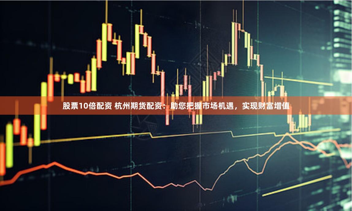 股票10倍配资 杭州期货配资：助您把握市场机遇，实现财富增值