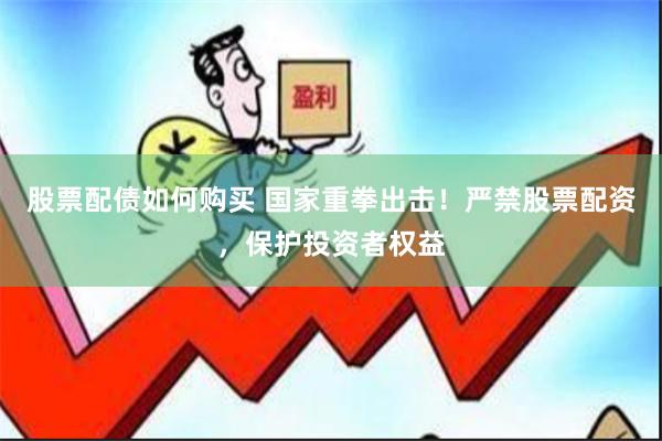 股票配债如何购买 国家重拳出击！严禁股票配资，保护投资者权益