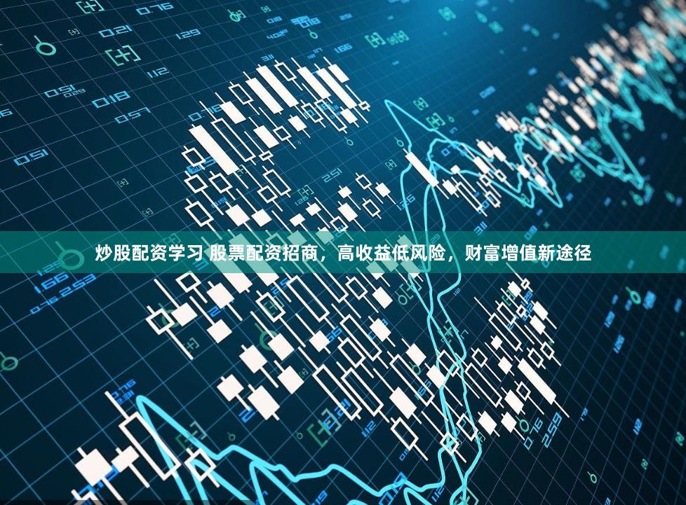 炒股配资学习 股票配资招商，高收益低风险，财富增值新途径