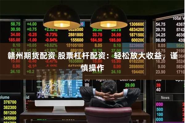 赣州期货配资 股票杠杆配资：轻松放大收益，谨慎操作
