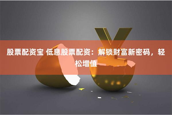股票配资宝 低息股票配资：解锁财富新密码，轻松增值