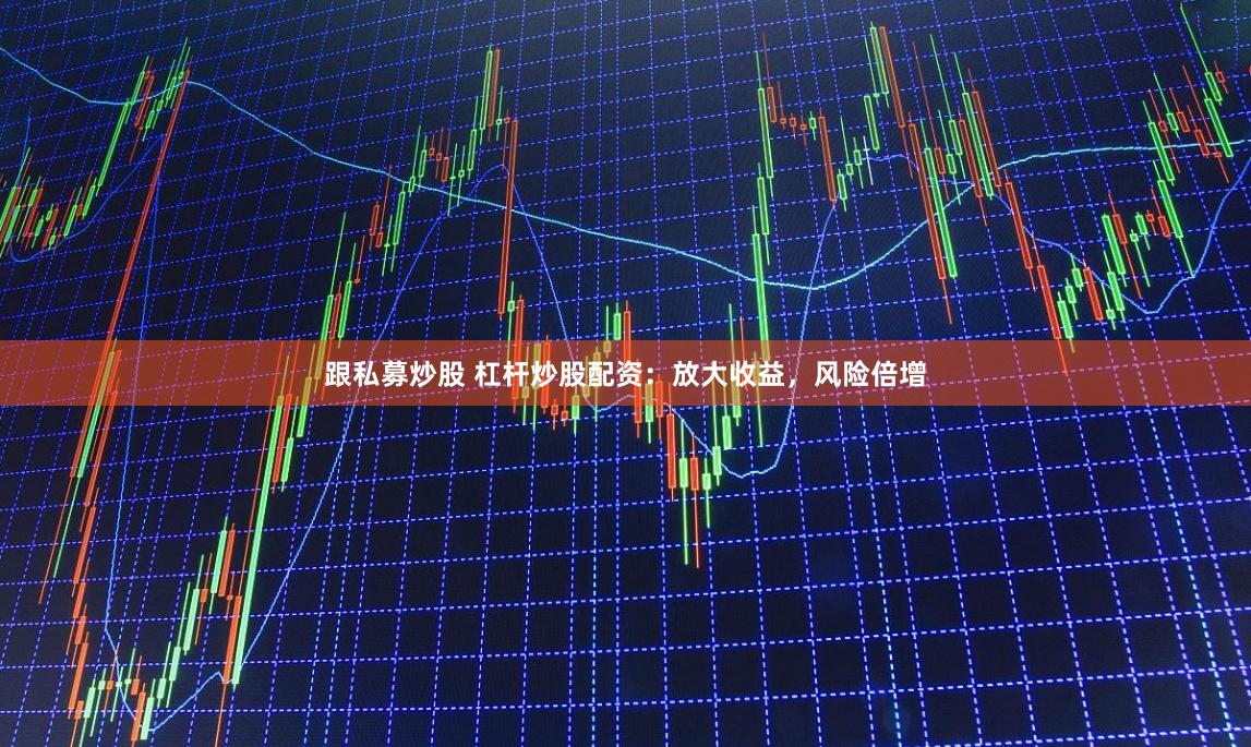 跟私募炒股 杠杆炒股配资：放大收益，风险倍增
