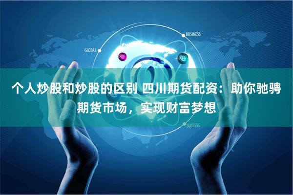 个人炒股和炒股的区别 四川期货配资：助你驰骋期货市场，实现财富梦想