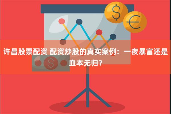 许昌股票配资 配资炒股的真实案例：一夜暴富还是血本无归？