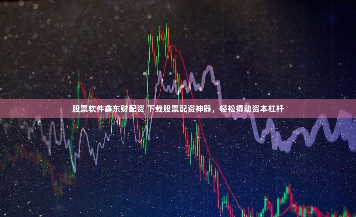 股票软件鑫东财配资 下载股票配资神器，轻松撬动资本杠杆